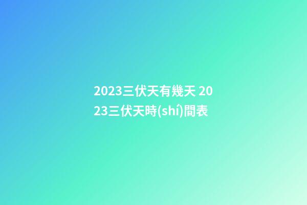 2023三伏天有幾天 2023三伏天時(shí)間表